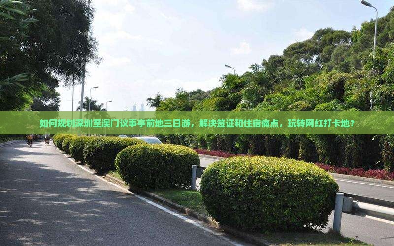 如何规划深圳至澳门议事亭前地三日游，解决签证和住宿痛点，玩转网红打卡地？