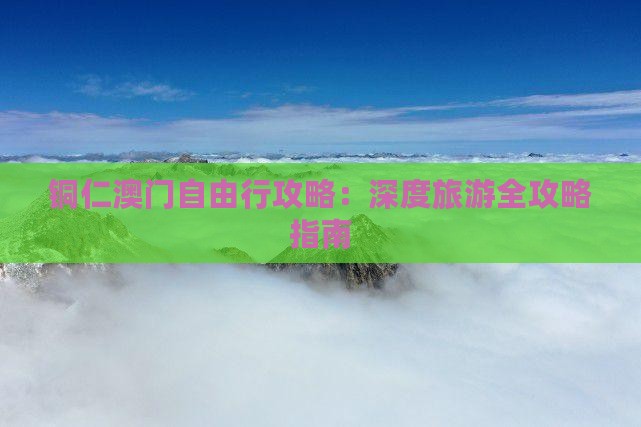 铜仁澳门自由行攻略：深度旅游全攻略指南