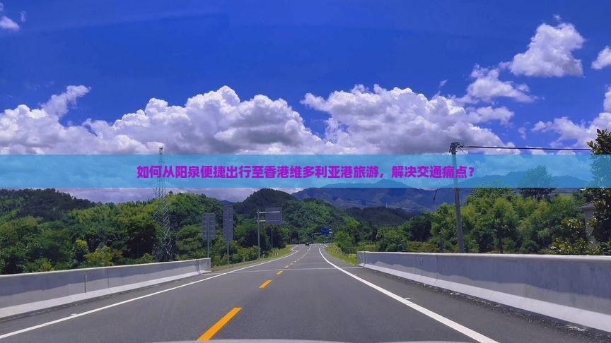 如何从阳泉便捷出行至香港维多利亚港旅游，解决交通痛点？