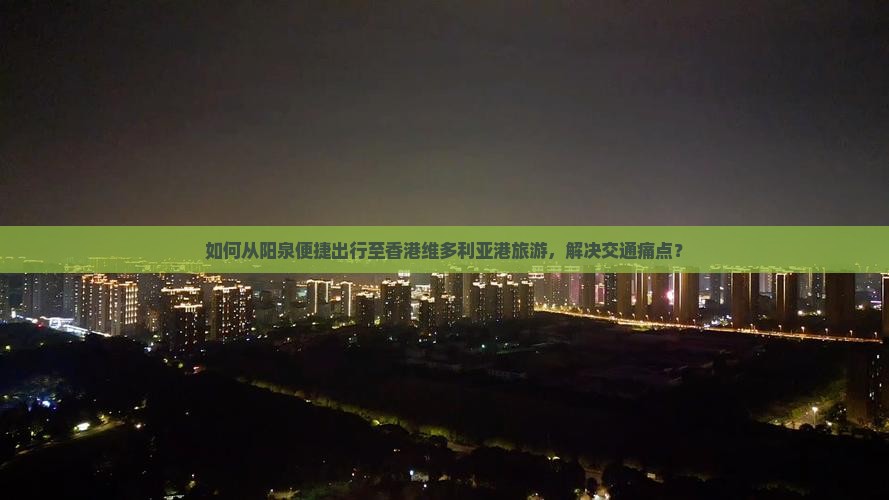 如何从阳泉便捷出行至香港维多利亚港旅游，解决交通痛点？