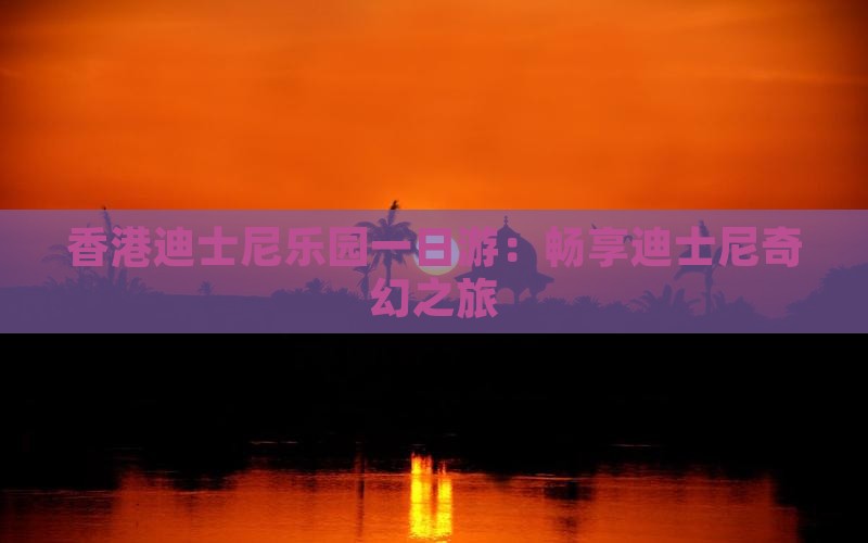 香港迪士尼乐园一日游：畅享迪士尼奇幻之旅