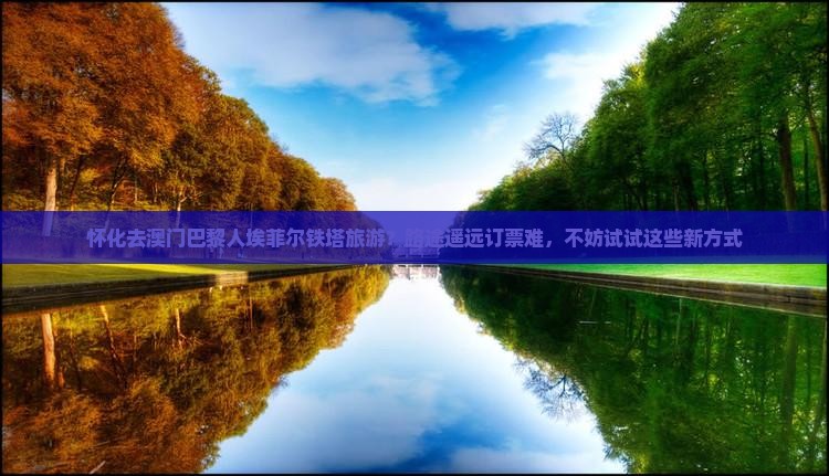 怀化去澳门巴黎人埃菲尔铁塔旅游？路途遥远订票难，不妨试试这些新方式