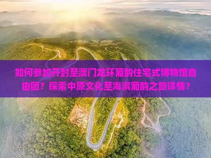 如何参加开封至澳门龙环葡韵住宅式博物馆自由团？探索中原文化至海滨葡韵之旅详情？