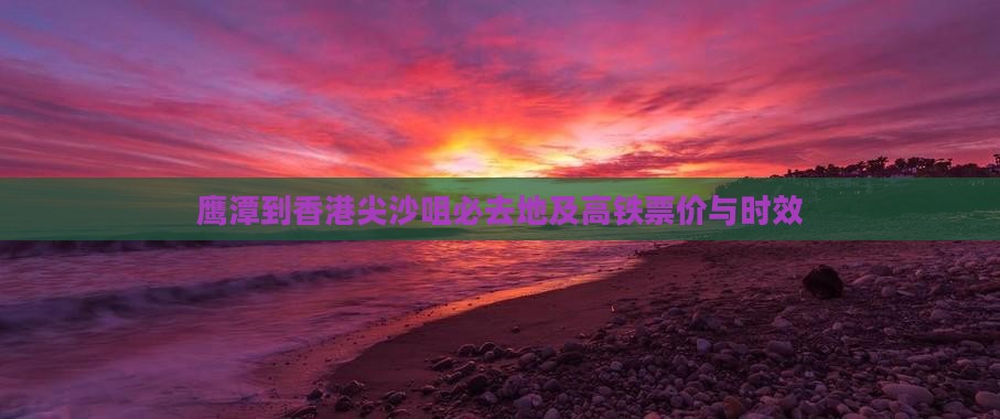 鹰潭到香港尖沙咀必去地及高铁票价与时效