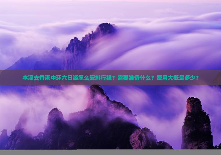 本溪去香港中环六日游怎么安排行程？需要准备什么？费用大概是多少？
