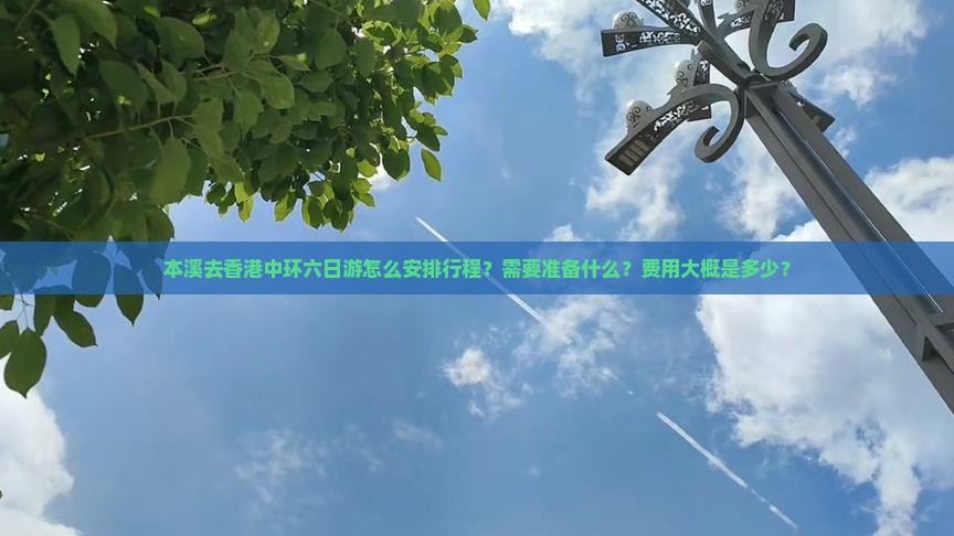 本溪去香港中环六日游怎么安排行程？需要准备什么？费用大概是多少？