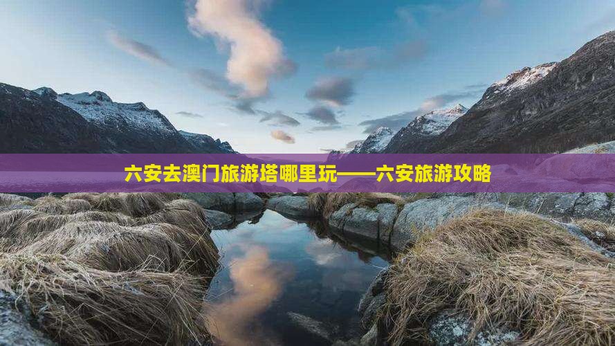 六安去澳门旅游塔哪里玩——六安旅游攻略