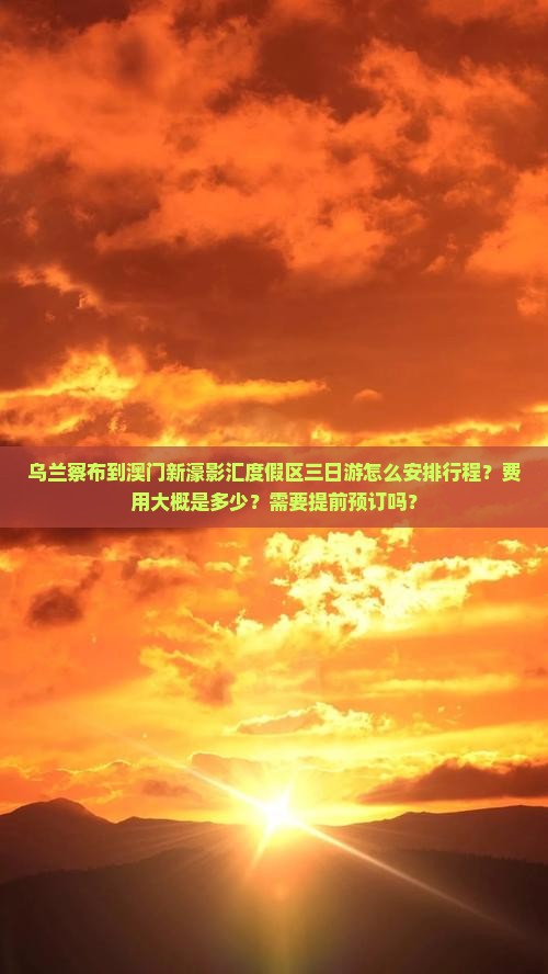 乌兰察布到澳门新濠影汇度假区三日游怎么安排行程？费用大概是多少？需要提前预订吗？
