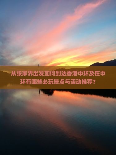 从张家界出发如何到达香港中环及在中环有哪些必玩景点与活动推荐？