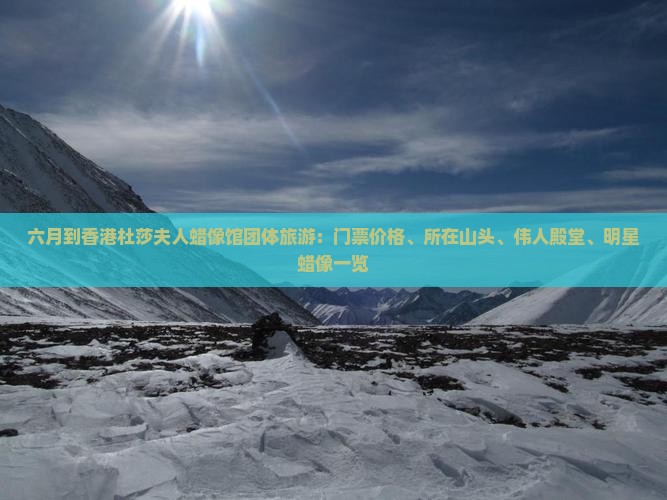 六月到香港杜莎夫人蜡像馆团体旅游：门票价格、所在山头、伟人殿堂、明星蜡像一览