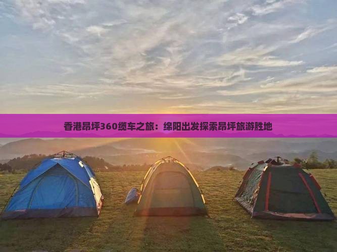 香港昂坪360缆车之旅：绵阳出发探索昂坪旅游胜地