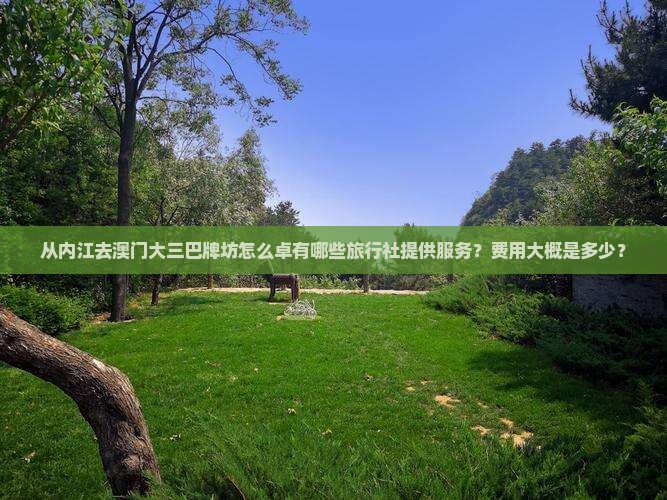 从内江去澳门大三巴牌坊怎么卓有哪些旅行社提供服务？费用大概是多少？