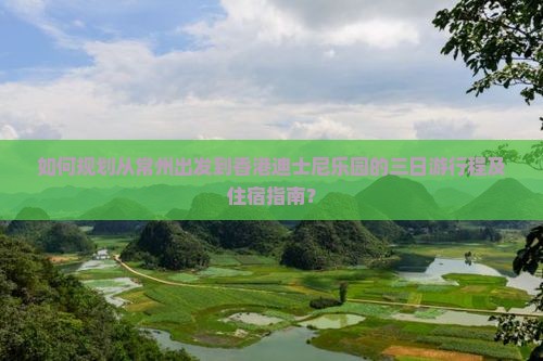 如何规划从常州出发到香港迪士尼乐园的三日游行程及住宿指南？
