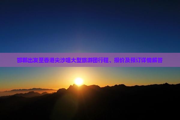 邯郸出发至香港尖沙咀大型旅游团行程、报价及预订详情解答