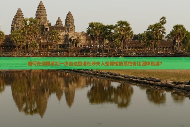 如何在濮阳策划一次直达香港杜莎夫人蜡像馆的高性价比团体旅游？