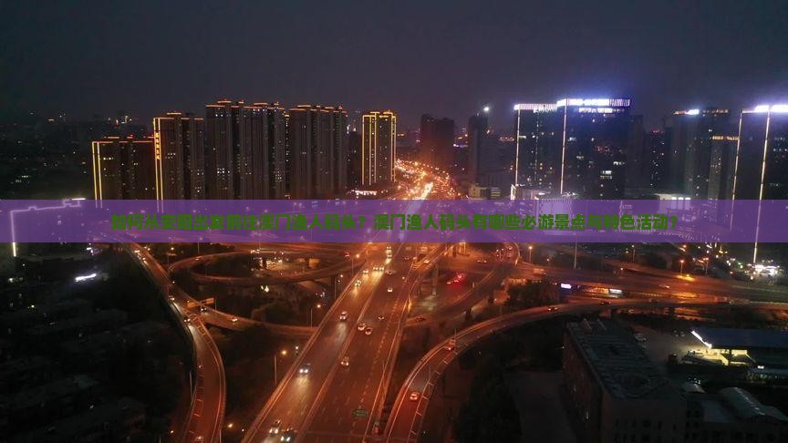 如何从安阳出发前往澳门渔人码头？澳门渔人码头有哪些必游景点与特色活动？