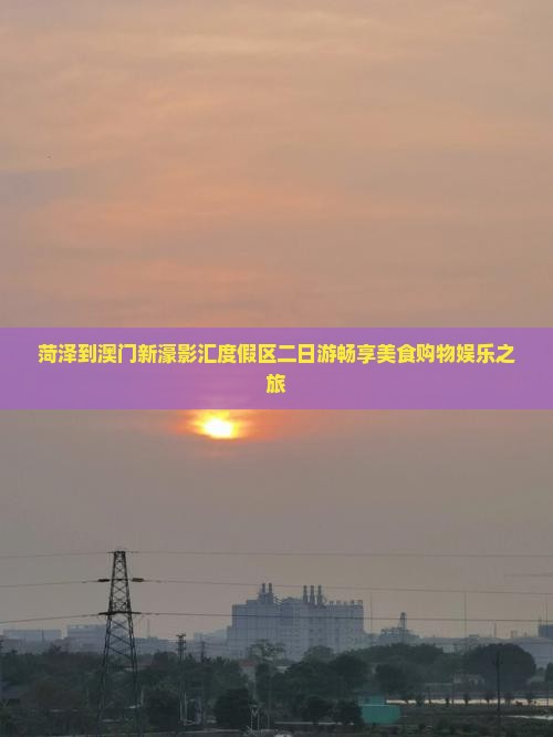 菏泽到澳门新濠影汇度假区二日游畅享美食购物娱乐之旅