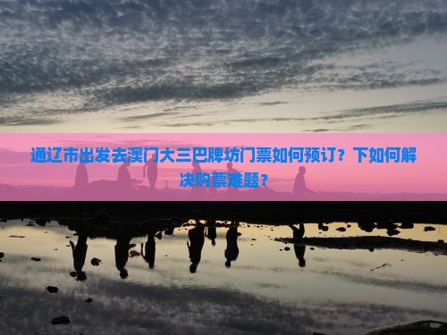 通辽市出发去澳门大三巴牌坊门票如何预订？下如何解决购票难题？