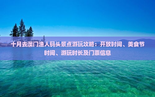 十月去澳门渔人码头景点游玩攻略：开放时间、美食节时间、游玩时长及门票信息