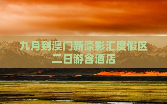 九月到澳门新濠影汇度假区二日游含酒店