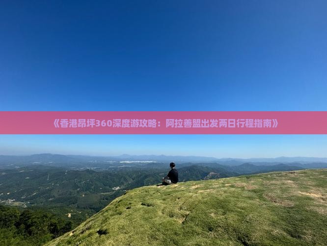 《香港昂坪360深度游攻略：阿拉善盟出发两日行程指南》