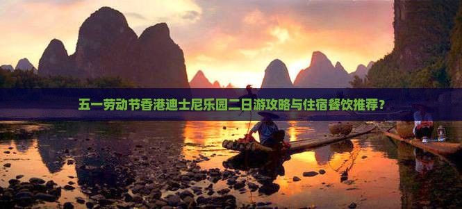 五一劳动节香港迪士尼乐园二日游攻略与住宿餐饮推荐？