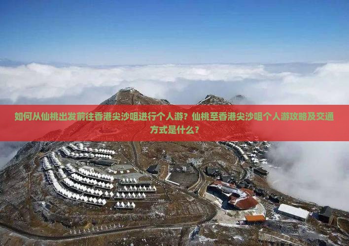 如何从仙桃出发前往香港尖沙咀进行个人游？仙桃至香港尖沙咀个人游攻略及交通方式是什么？