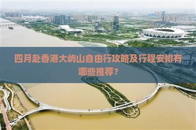 四月赴香港大屿山自由行攻略及行程安排有哪些推荐？