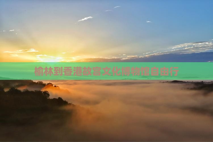 榆林到香港故宫文化博物馆自由行