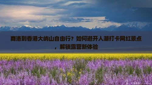 商洛到香港大屿山自由行？如何避开人潮打卡网红景点，解锁露营新体验