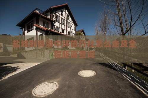 盐城到香港中环旅行社怎么走及全程距离查询
