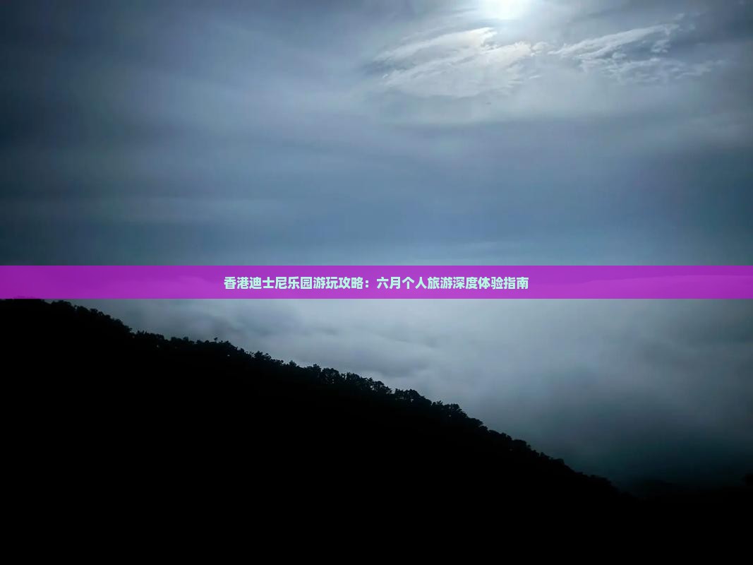 香港迪士尼乐园游玩攻略：六月个人旅游深度体验指南