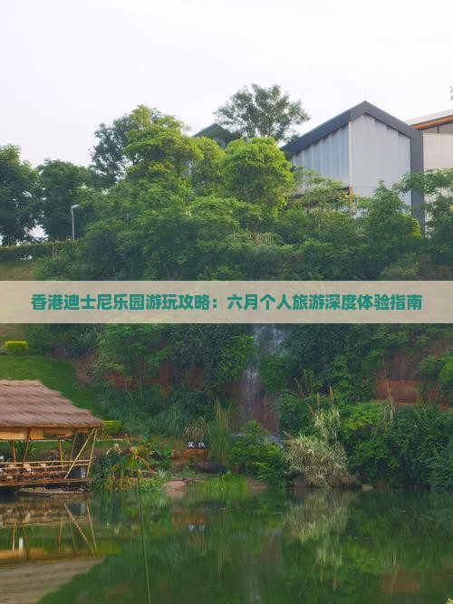 香港迪士尼乐园游玩攻略：六月个人旅游深度体验指南