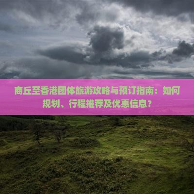 商丘至香港团体旅游攻略与预订指南：如何规划、行程推荐及优惠信息？