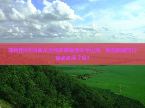 如何用4天时间从达州畅游香港太平山顶，哪些新潮旅行痛点必须了解？