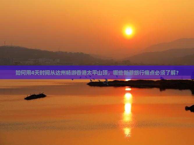 如何用4天时间从达州畅游香港太平山顶，哪些新潮旅行痛点必须了解？