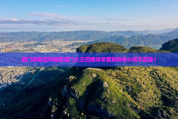 荆门游客如何能在澳门大三巴牌坊享受到特色小吃不踩雷？