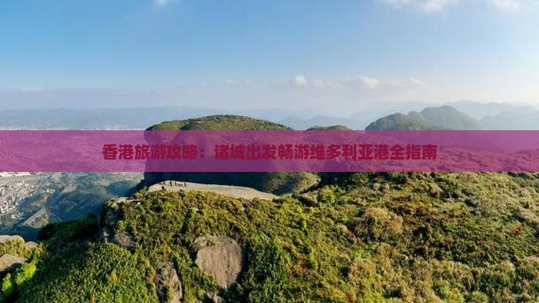 香港旅游攻略：诸城出发畅游维多利亚港全指南