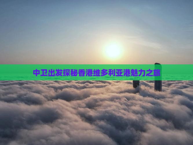 中卫出发探秘香港维多利亚港魅力之旅