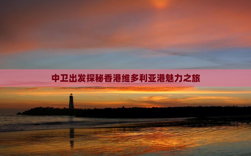 中卫出发探秘香港维多利亚港魅力之旅