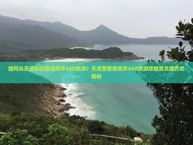 如何从天津前往香港昂坪360旅游？天津至香港昂坪360旅游攻略及交通方式解析