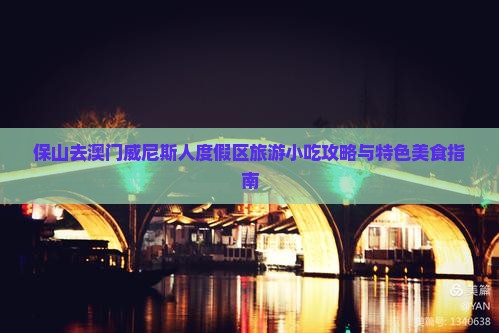 保山去澳门威尼斯人度假区旅游小吃攻略与特色美食指南