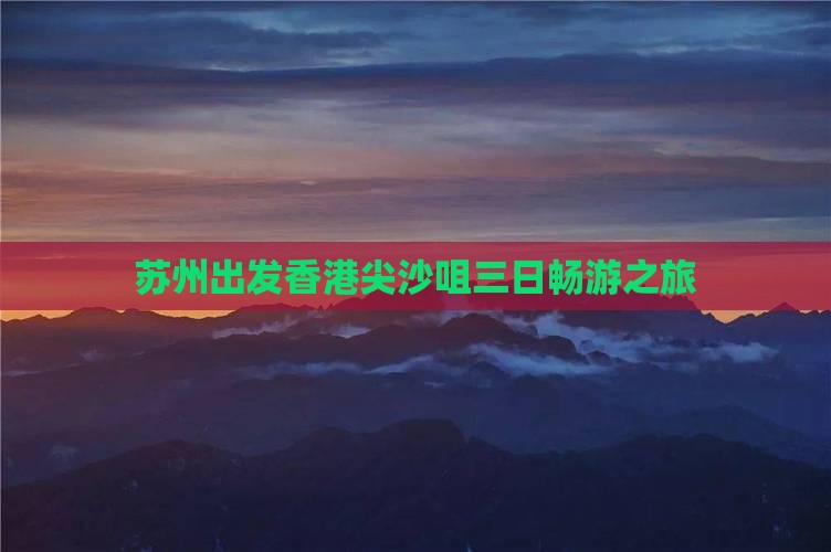 苏州出发香港尖沙咀三日畅游之旅