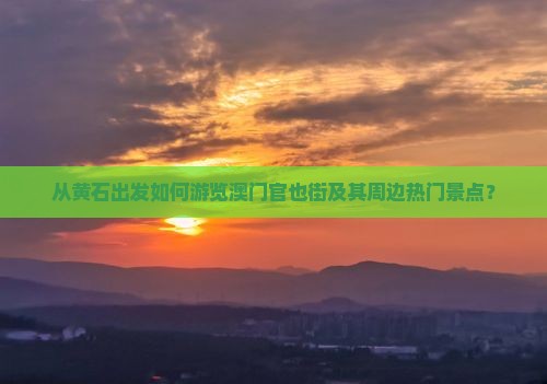 从黄石出发如何游览澳门官也街及其周边热门景点？