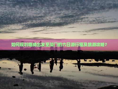 如何规划临猗出发至澳门的六日游行程及旅游攻略？