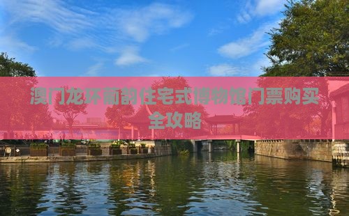 澳门龙环葡韵住宅式博物馆门票购买全攻略
