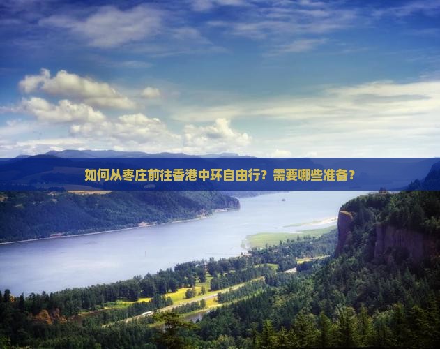 如何从枣庄前往香港中环自由行?需要哪些准备? 如何从枣庄前往香港中环自由行?需要哪些准备?
