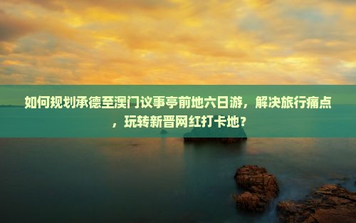 如何规划承德至澳门议事亭前地六日游，解决旅行痛点，玩转新晋网红打卡地？