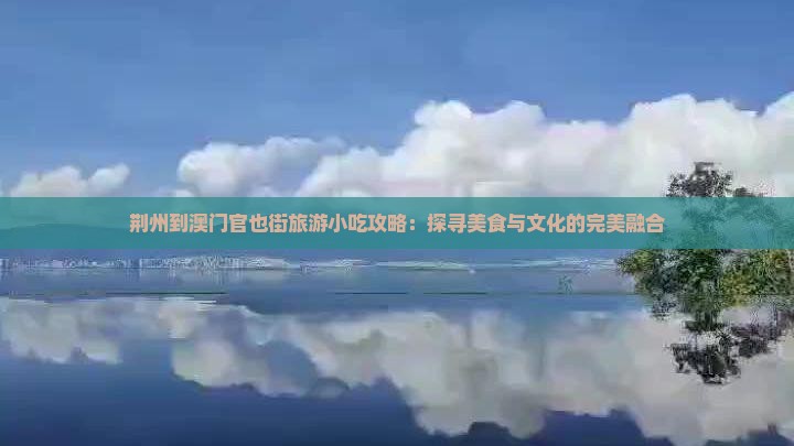 荆州到澳门官也街旅游小吃攻略：探寻美食与文化的完美融合
