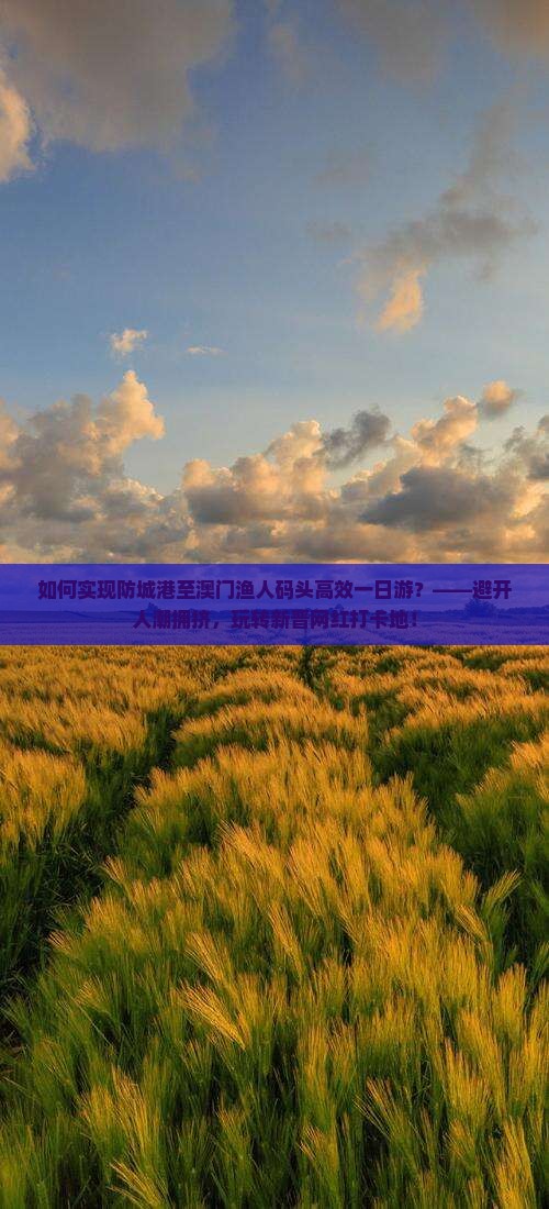 如何实现防城港至澳门渔人码头高效一日游？——避开人潮拥挤，玩转新晋网红打卡地！